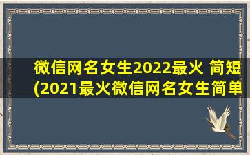 微信网名女生2022最火 简短(2021最火微信网名女生简单气质好听）